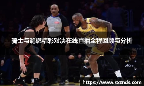 骑士与鹈鹕精彩对决在线直播全程回顾与分析