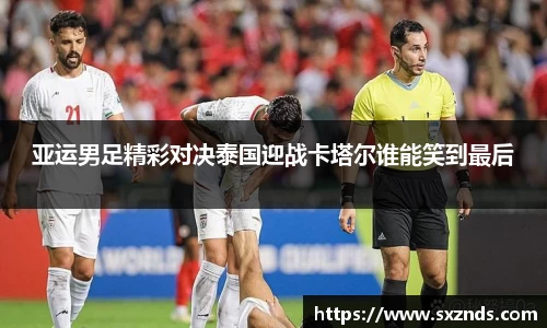 亚运男足精彩对决泰国迎战卡塔尔谁能笑到最后